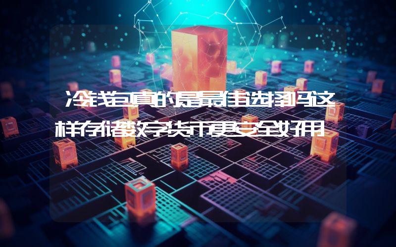 冷钱包真的是最佳选择吗这样存储数字货币更安全好用