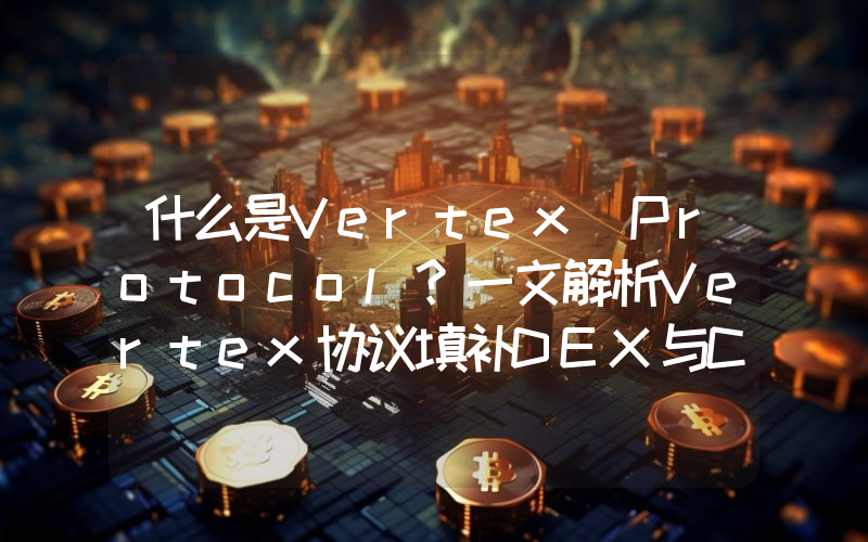 什么是Vertex Protocol？一文解析Vertex协议填补DEX与CEX之间的业务空白
