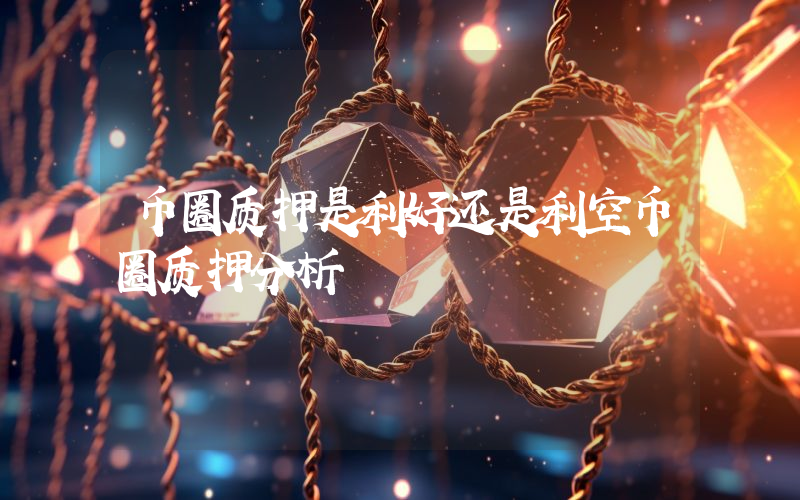 币圈质押是利好还是利空币圈质押分析