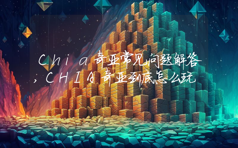 Chia奇亚常见问题解答,CHIA奇亚到底怎么玩