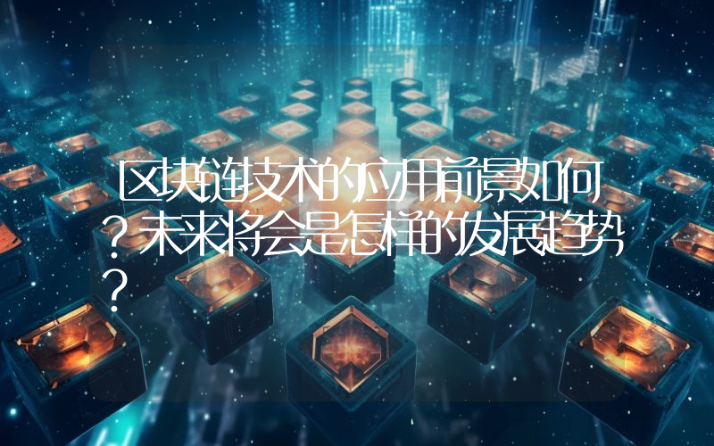 区块链技术的应用前景如何？未来将会是怎样的发展趋势？