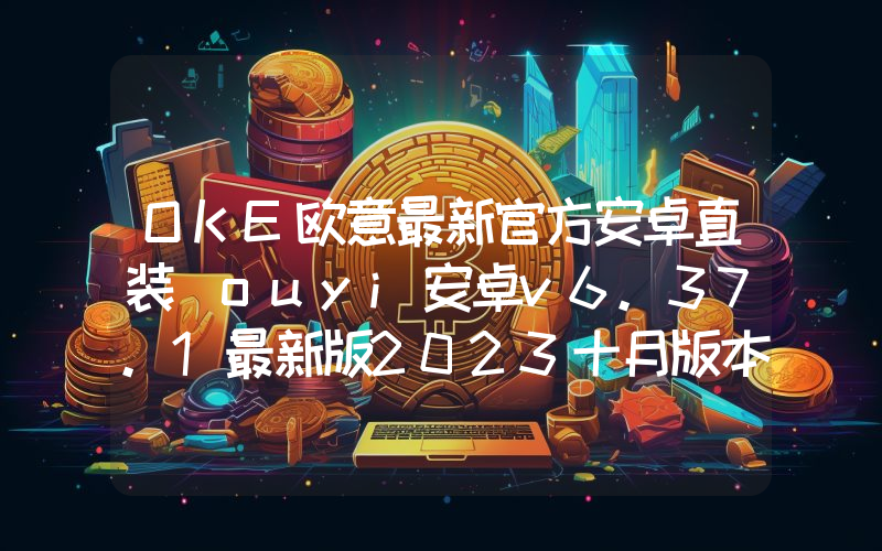 OKE欧意最新官方安卓直装 ouyi安卓v6.37.1最新版2023十月版本
