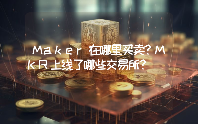 Maker在哪里买卖？MKR上线了哪些交易所？