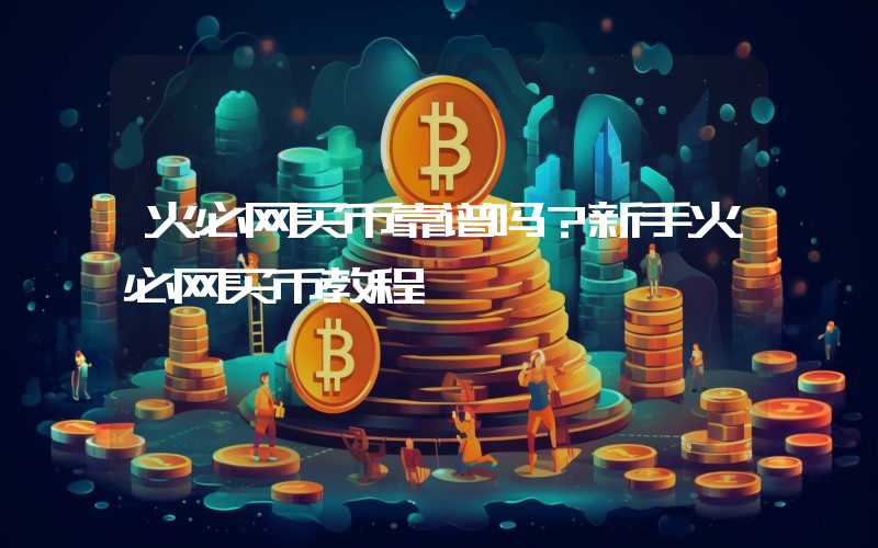火必网买币靠谱吗？新手火必网买币教程