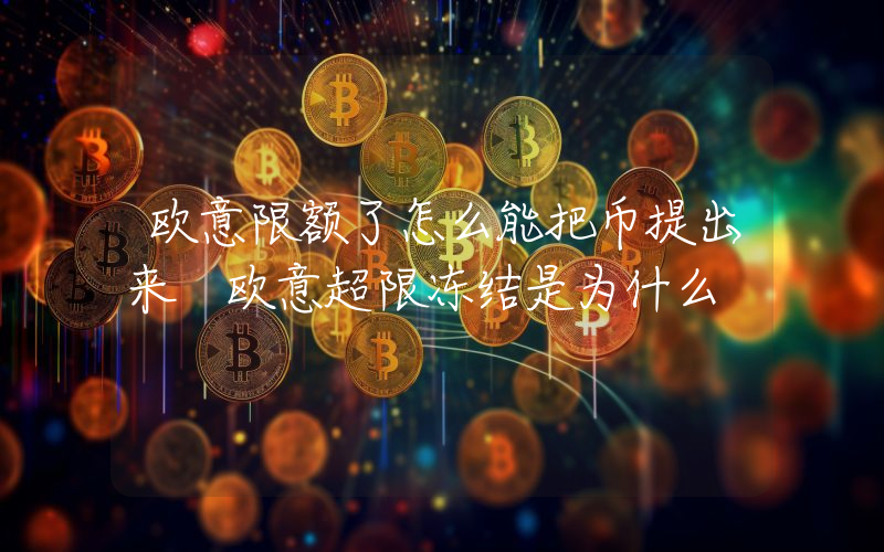 欧意限额了怎么能把币提出来 欧意超限冻结是为什么