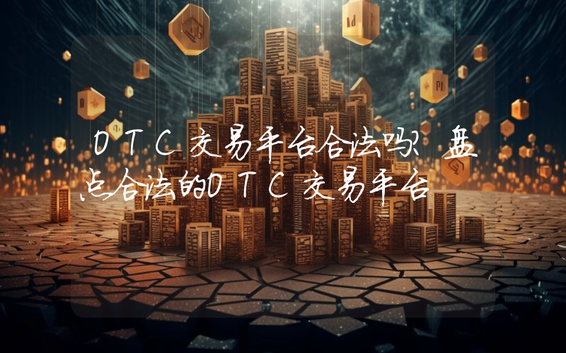 OTC交易平台合法吗？盘点合法的OTC交易平台