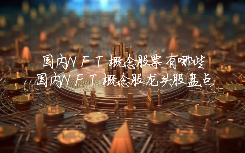 国内NFT概念股票有哪些国内NFT概念股龙头股盘点
