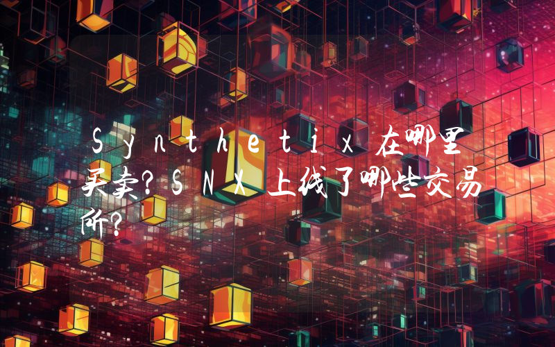 Synthetix在哪里买卖？SNX上线了哪些交易所？