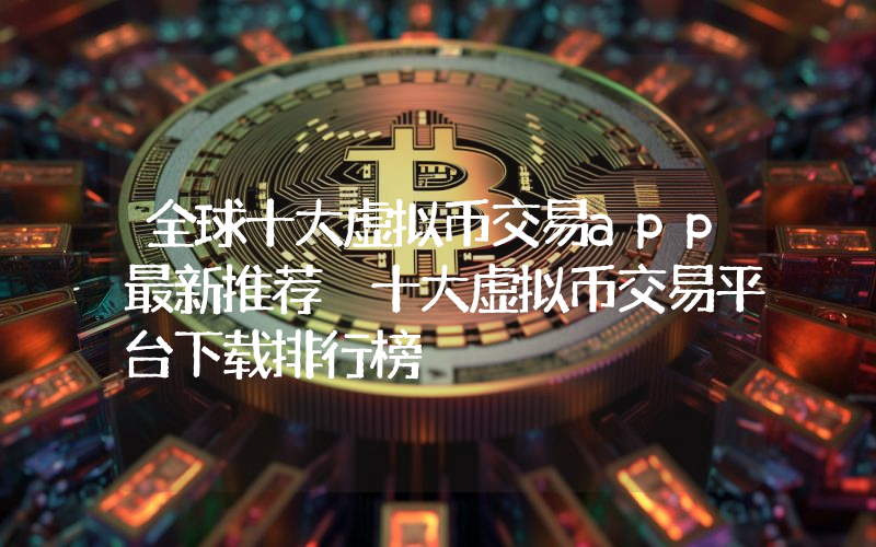 全球十大虚拟币交易app最新推荐 十大虚拟币交易平台下载排行榜