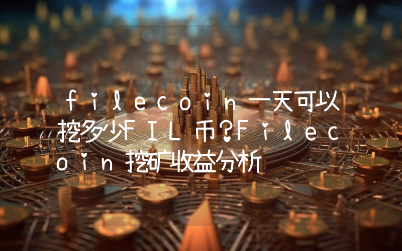 filecoin一天可以挖多少FIL币？Filecoin挖矿收益分析