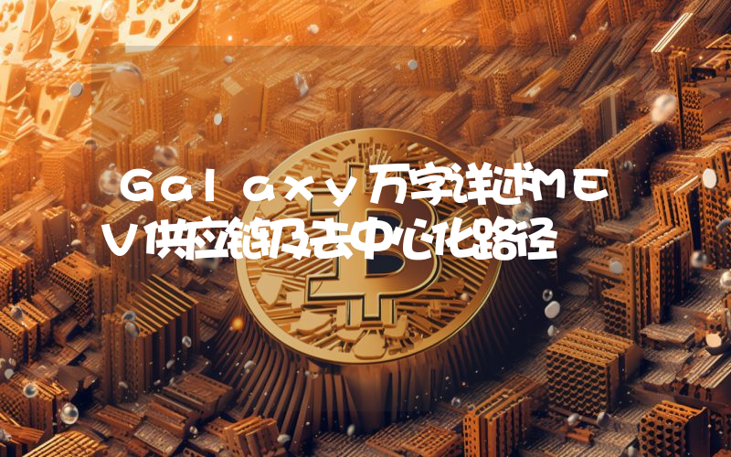 Galaxy万字详述MEV供应链及去中心化路径