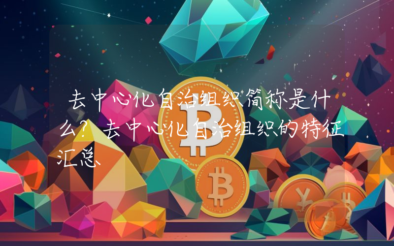 去中心化自治组织简称是什么？去中心化自治组织的特征汇总