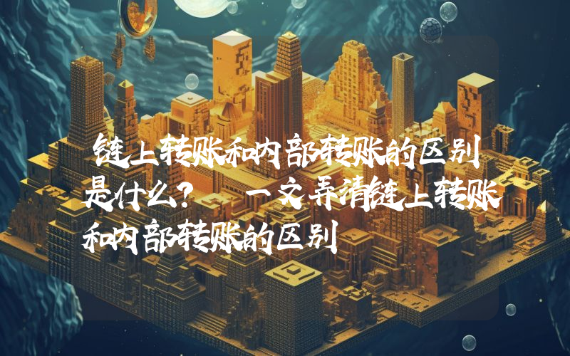 链上转账和内部转账的区别是什么？ 一文弄清链上转账和内部转账的区别