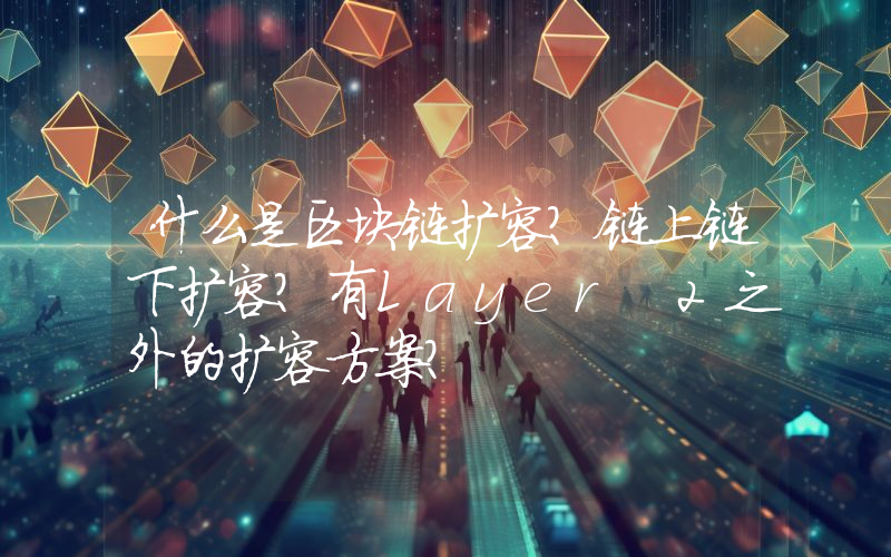 什么是区块链扩容？链上链下扩容？有Layer 2之外的扩容方案？