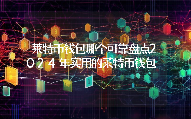 莱特币钱包哪个可靠盘点2024年实用的莱特币钱包