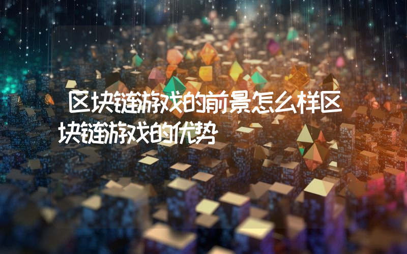 区块链游戏的前景怎么样区块链游戏的优势