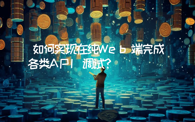 如何实现在纯Web端完成各类API调试？
