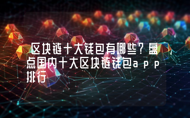 区块链十大钱包有哪些？盘点国内十大区块链钱包app排行