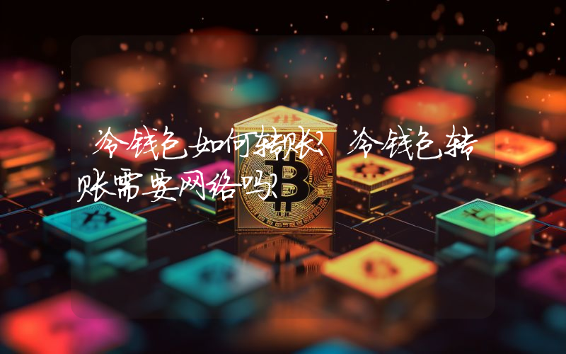 冷钱包如何转账？冷钱包转账需要网络吗？