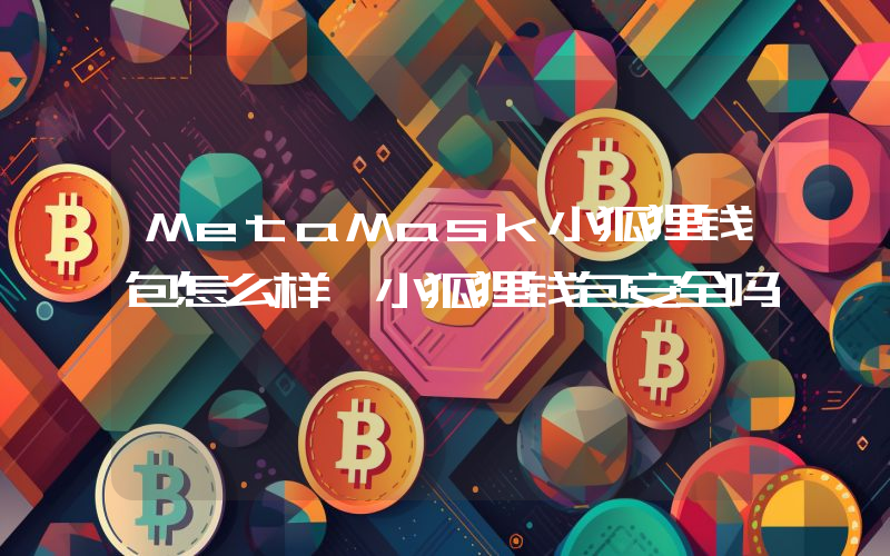 MetaMask小狐狸钱包怎么样 小狐狸钱包安全吗