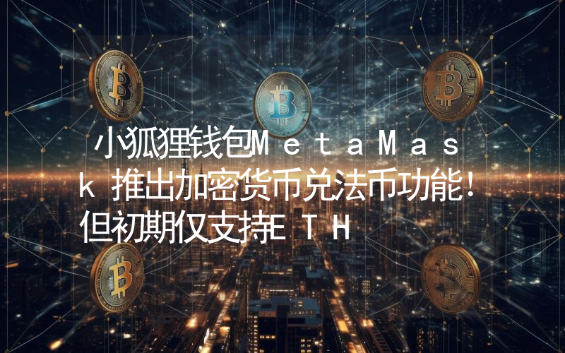 小狐狸钱包MetaMask推出加密货币兑法币功能！但初期仅支持ETH