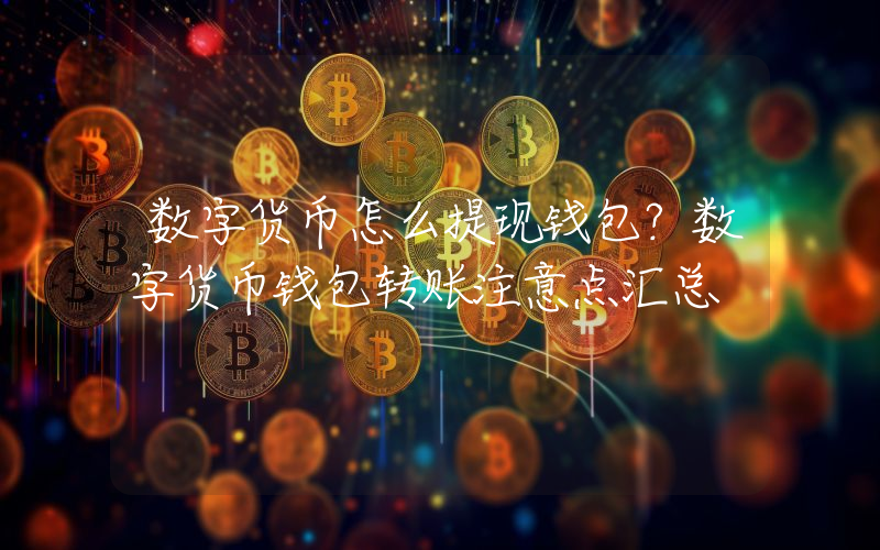 数字货币怎么提现钱包？数字货币钱包转账注意点汇总
