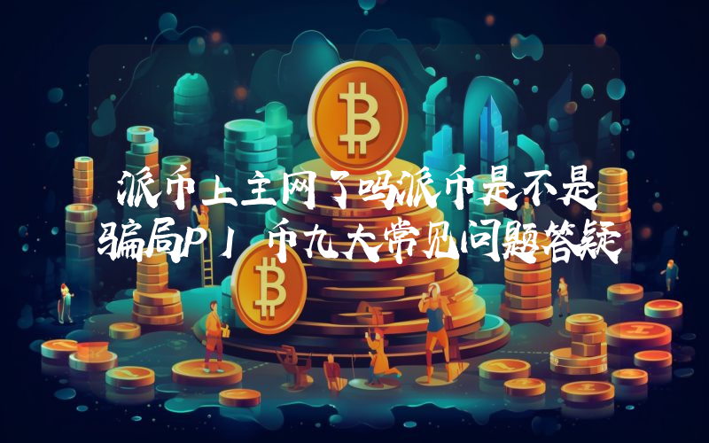 派币上主网了吗派币是不是骗局PI币九大常见问题答疑