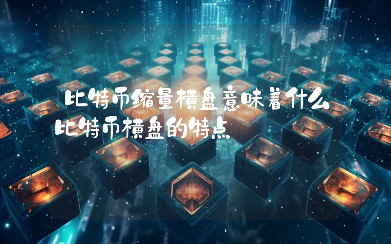 比特币缩量横盘意味着什么比特币横盘的特点