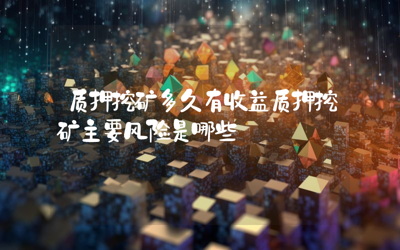 质押挖矿多久有收益质押挖矿主要风险是哪些