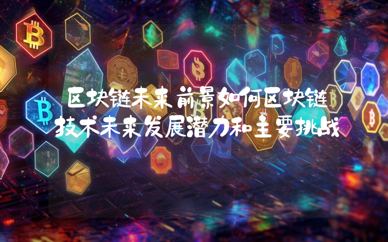 区块链未来前景如何区块链技术未来发展潜力和主要挑战