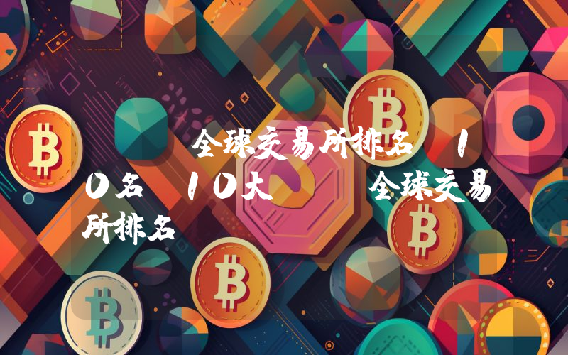 BTC全球交易所排名前10名 10大BTC全球交易所排名