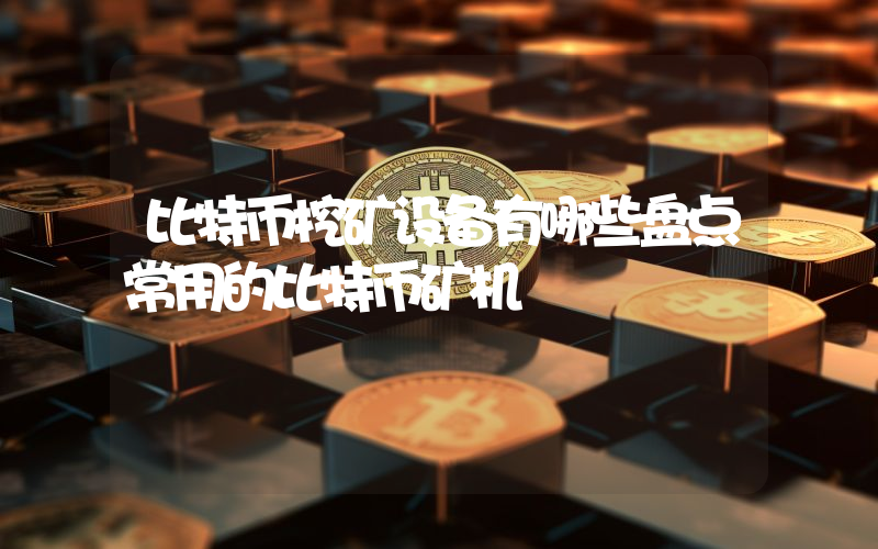 比特币挖矿设备有哪些盘点常用的比特币矿机