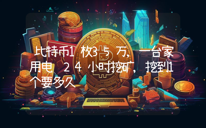 比特币1枚35万,一台家用电脑24小时挖矿,挖到1个要多久