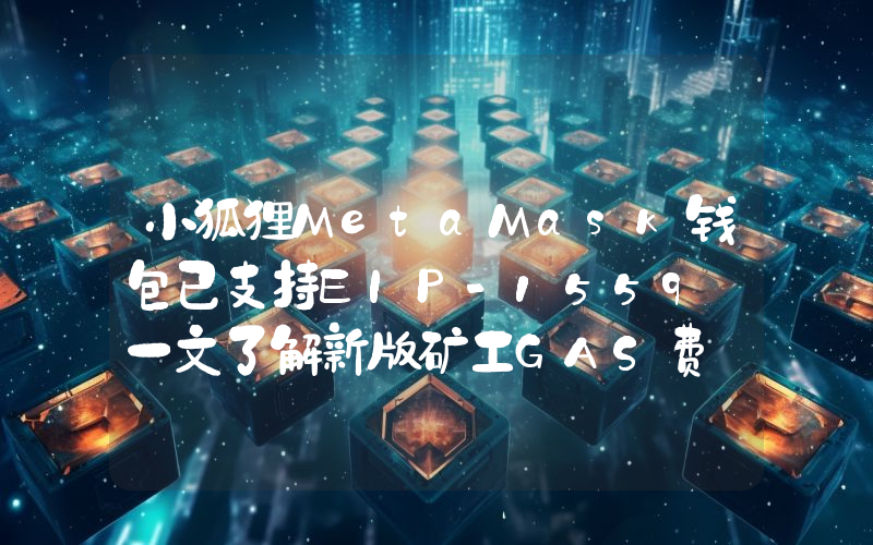 小狐狸MetaMask钱包已支持EIP-1559 一文了解新版矿工GAS费