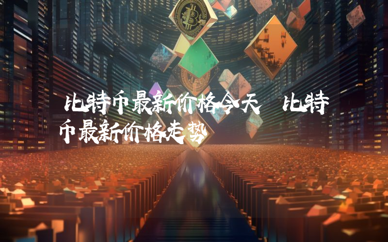 比特币最新价格今天 比特币最新价格走势