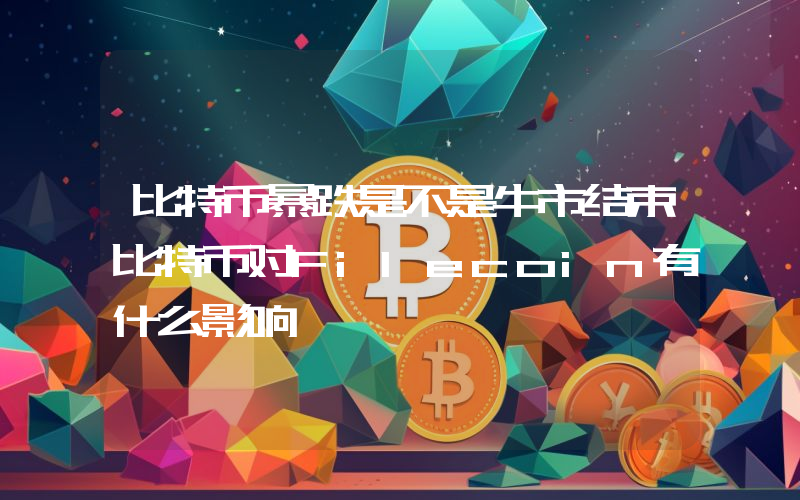 比特币暴跌是不是牛市结束比特币对Filecoin有什么影响