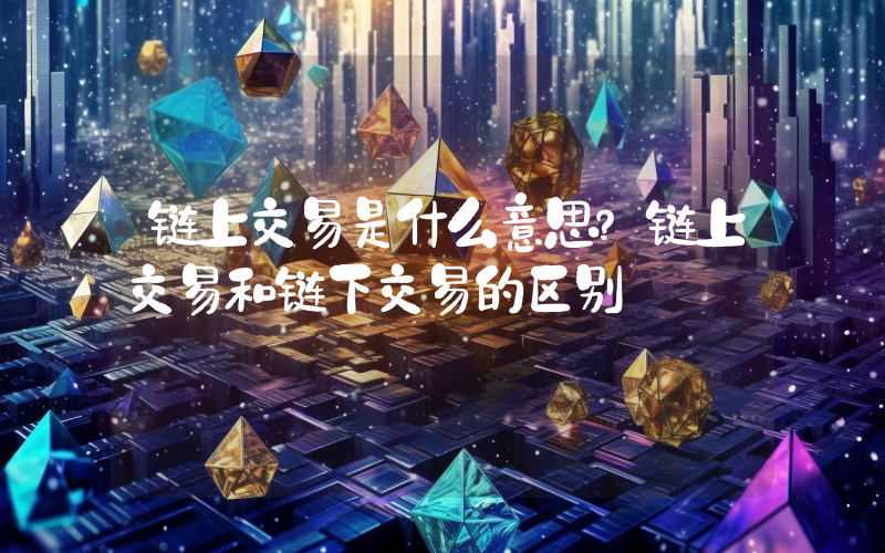 链上交易是什么意思？链上交易和链下交易的区别