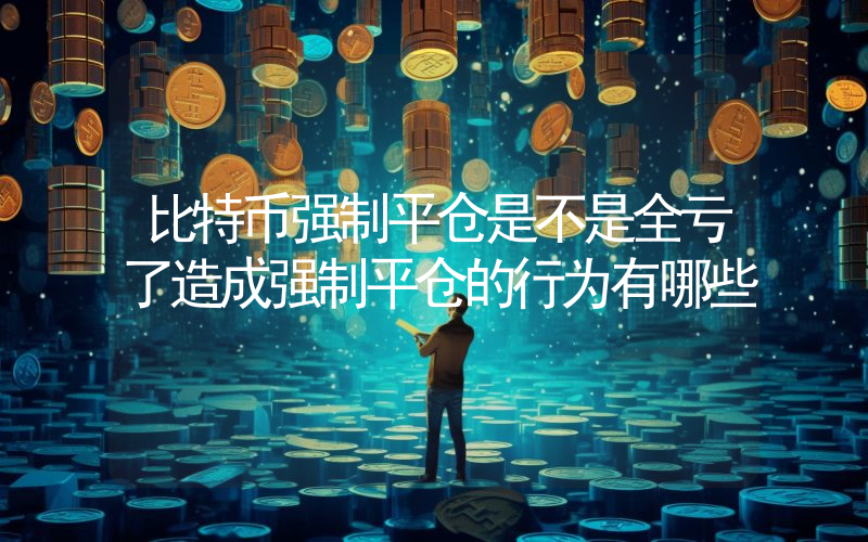 比特币强制平仓是不是全亏了造成强制平仓的行为有哪些
