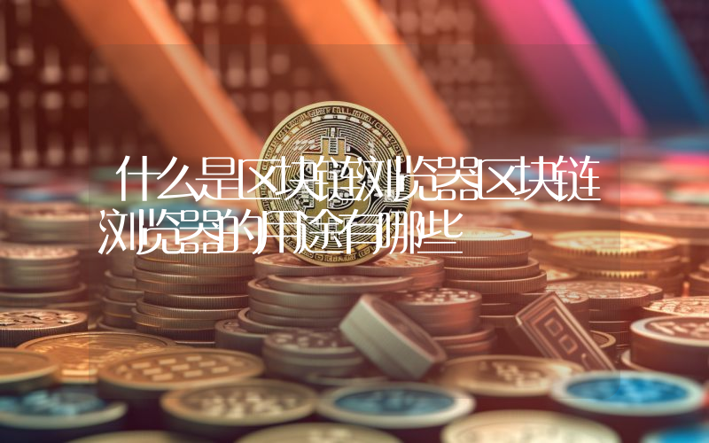 什么是区块链浏览器区块链浏览器的用途有哪些
