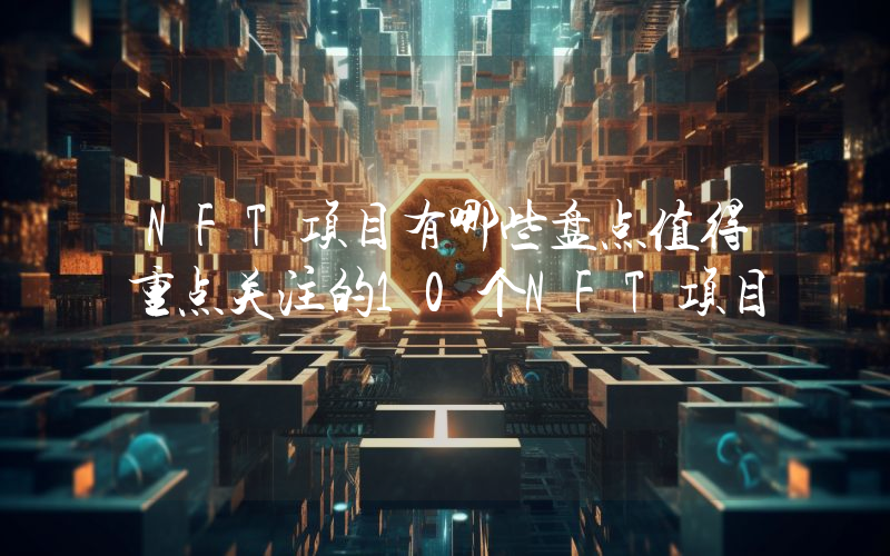 NFT项目有哪些盘点值得重点关注的10个NFT项目
