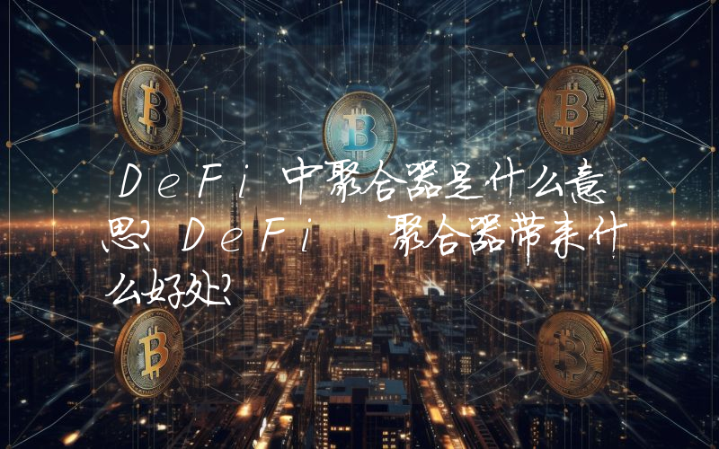 DeFi中聚合器是什么意思？DeFi 聚合器带来什么好处？