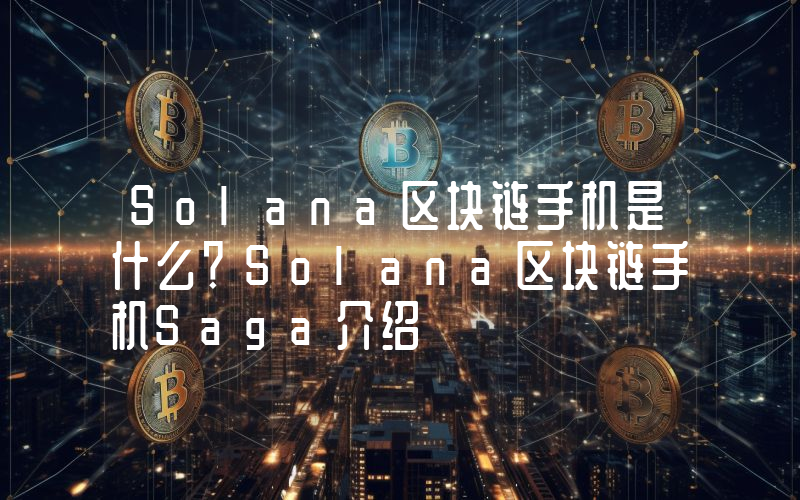 Solana区块链手机是什么？Solana区块链手机Saga介绍