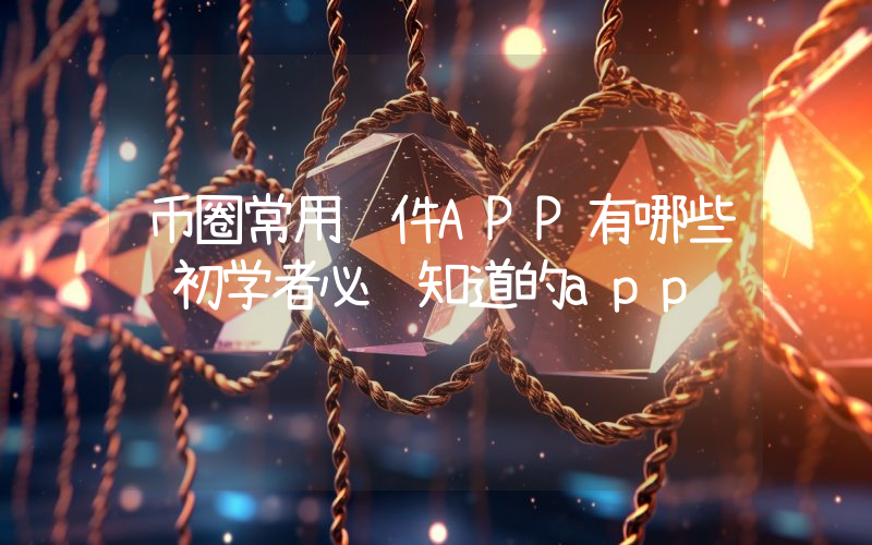 币圈常用软件APP有哪些 初学者必须知道的app