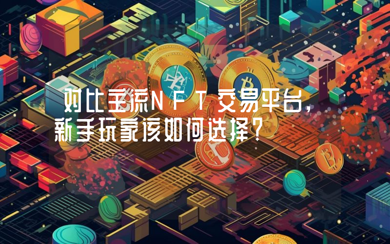 对比主流NFT交易平台,新手玩家该如何选择？