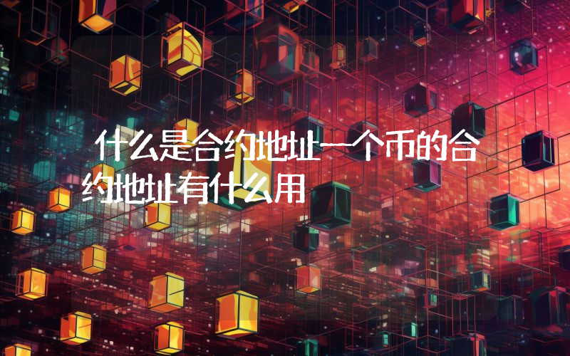 什么是合约地址一个币的合约地址有什么用