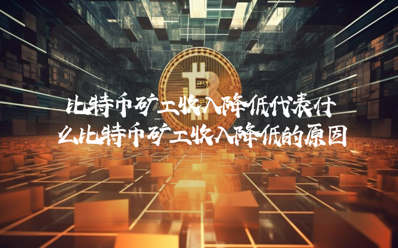 比特币矿工收入降低代表什么比特币矿工收入降低的原因