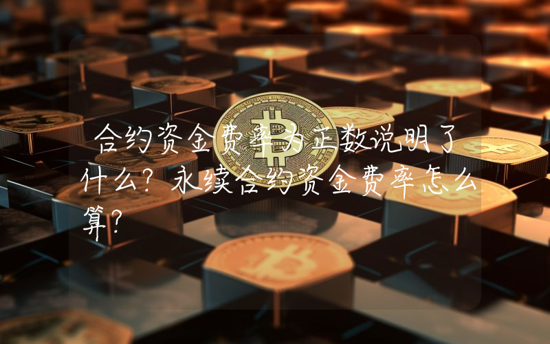 合约资金费率为正数说明了什么？永续合约资金费率怎么算？