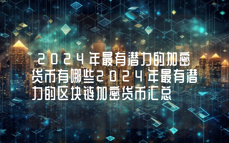 2024年最有潜力的加密货币有哪些2024年最有潜力的区块链加密货币汇总