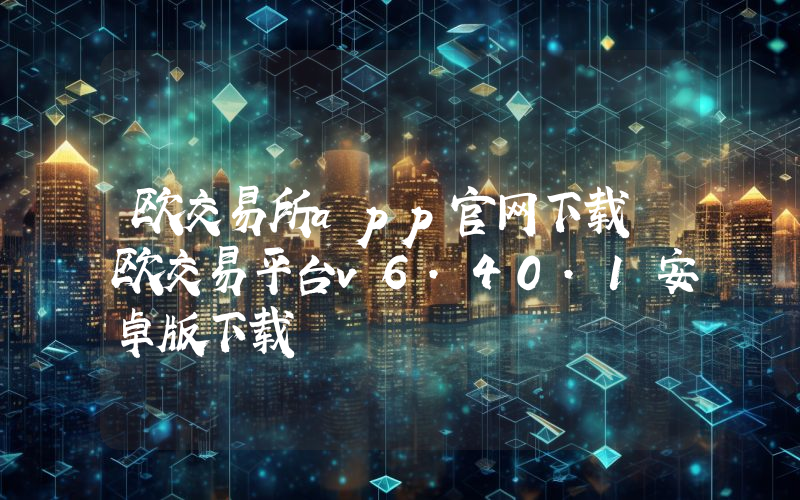 欧交易所app官网下载 欧交易平台v6.40.1安卓版下载