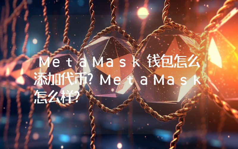 MetaMask钱包怎么添加代币？MetaMask怎么样？